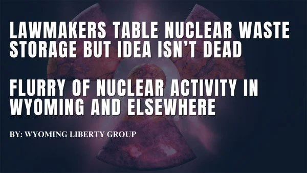 Lawmakers Table Nuclear Waste Storage But Idea Isn’t Dead - Flurry Of Nuclear Activity In Wyoming And elsewhere - Wednesday, 12 February 2025