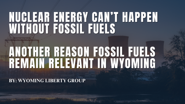 Nuclear Energy Can’t Happen Without Fossil Fuels - Another Reason Fossil Fuels Remain Relevant In Wyoming - Thursday, 05 June 2025