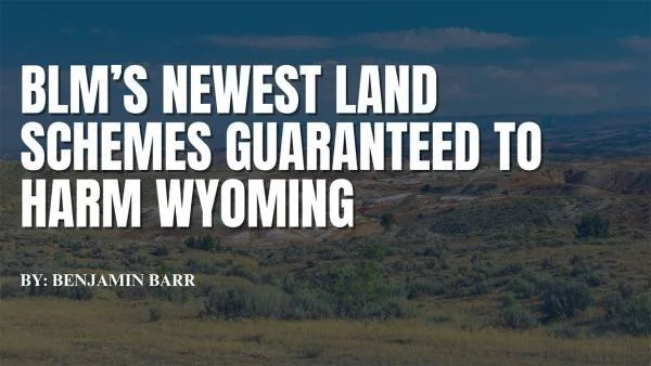BLM’s Newest Land Schemes Guaranteed to Harm Wyoming - Thursday, 12 September 2024