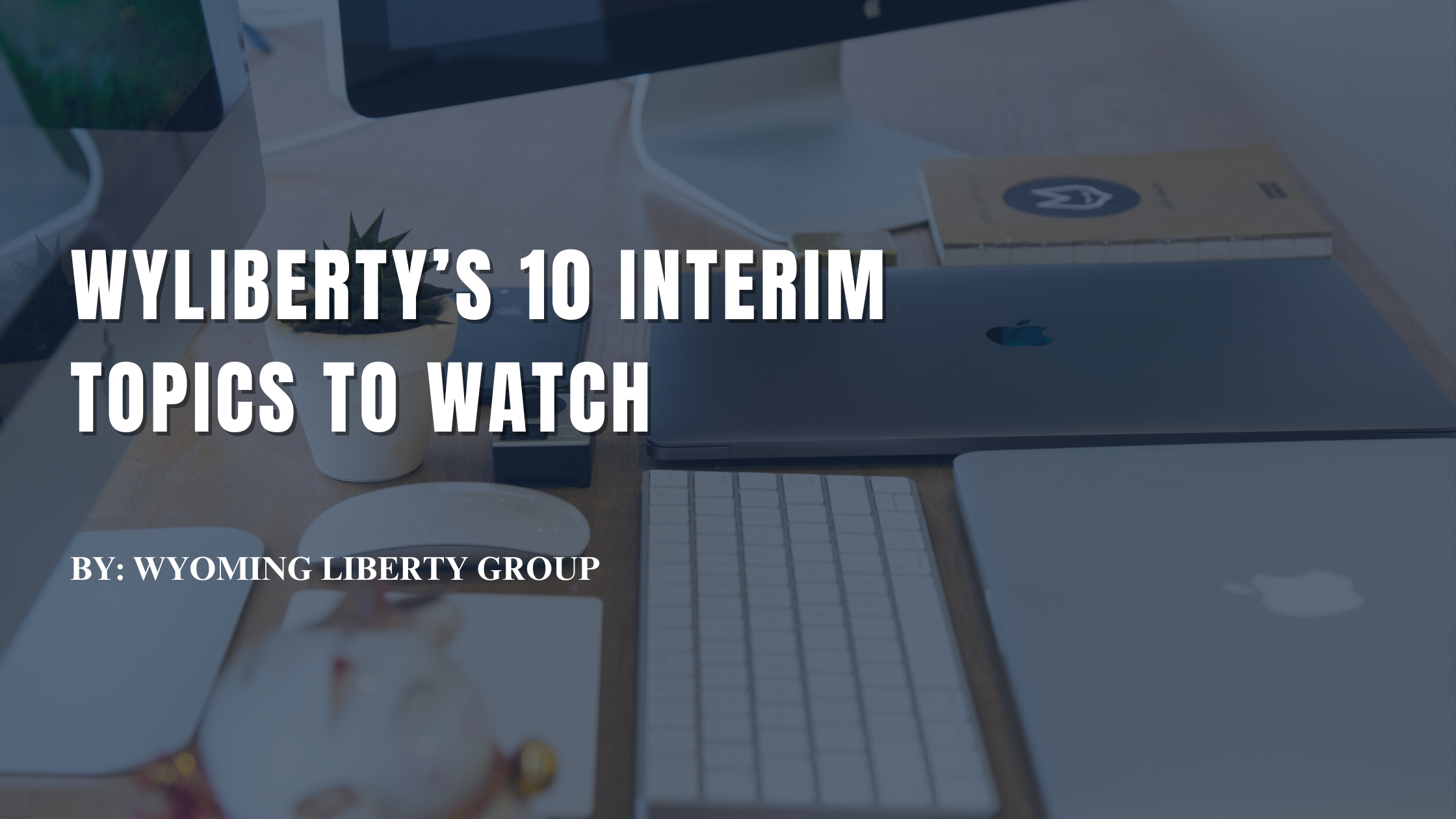 WyLiberty’s 10 Interim Topics to Watch - May 7, 2026