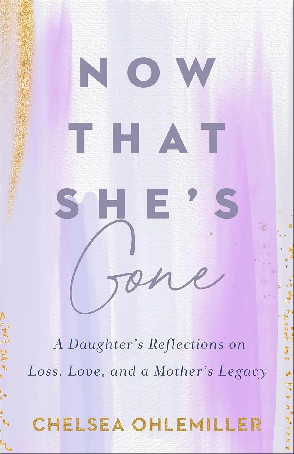 Book cover with lavender, gold, and white colors. The title reads, "Now That She's Gone," and the subtitle says, "A Daughter's Reflections on Loss, Love, and a Mother's Legacy." The author's name is Chelsea Ohlemiller.