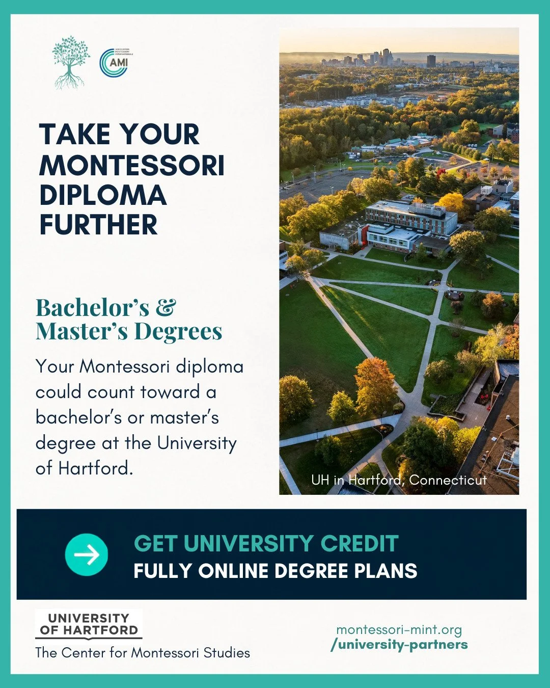 Your AMI Montessori diploma from MINT can open doors to a bachelor&rsquo;s or master&rsquo;s degree. The University of Hartford in Connecticut offers Post Montessori Credential pathways that evaluate your completed AMI training for university credit: