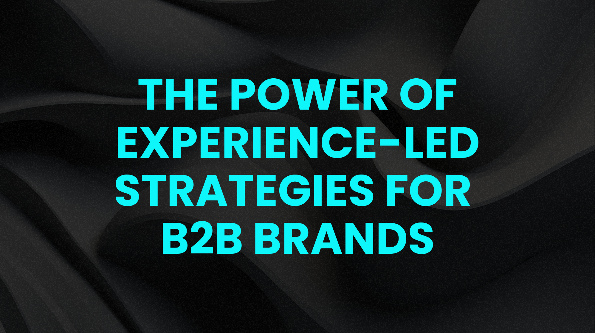 The Power of Experience-Led Strategies for B2B Brands