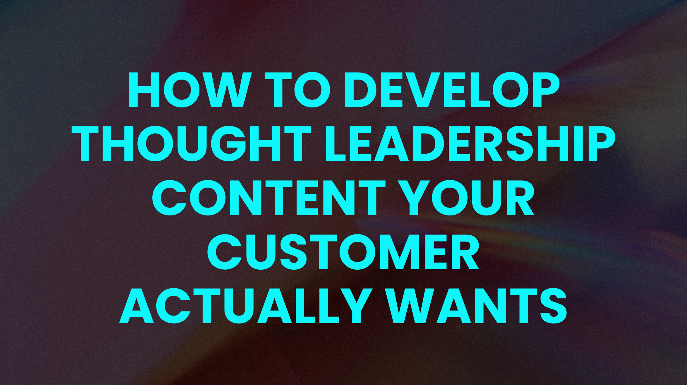 How to develop thought leadership content your customer actually wants