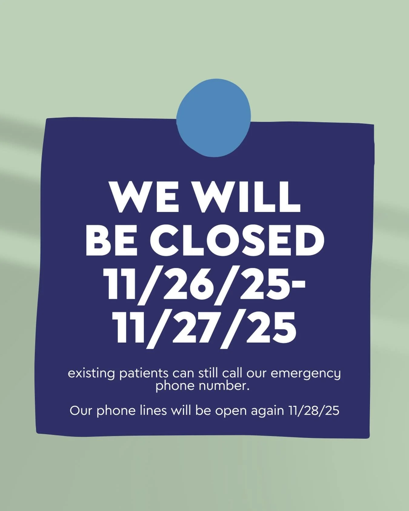 the clinic will be closed 11/26/25 through 11/27/25. Our phone lines will be open again on Friday 11/28/25. Existing patients still have all the same resources, our emergency lines will stay open. 
We hope our staff &amp; community get some rest &amp