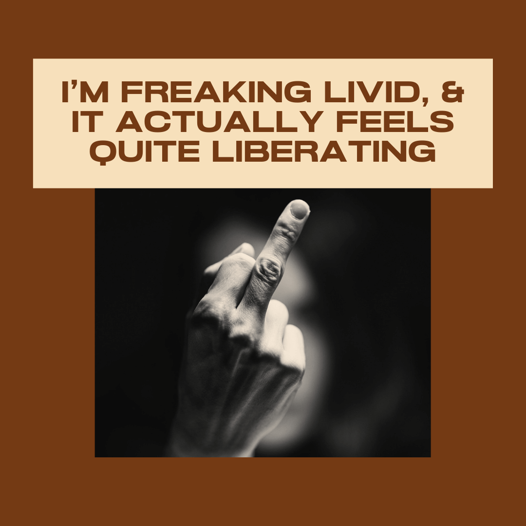 I’m Freaking Livid, &amp; it Actually Feels Quite Liberating