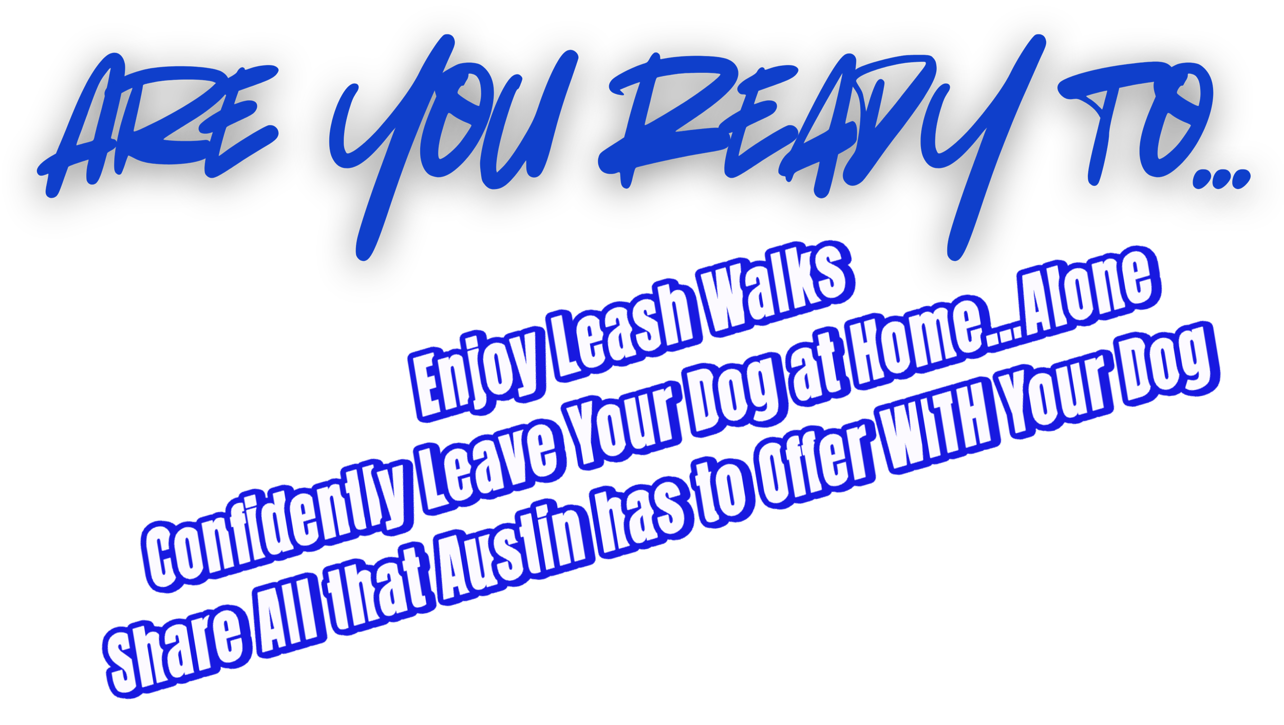 A blue text that says, 'Are You Ready To...' followed by text that reads, 'Enjoy Leash Walks,' and  'Confidently Leave Your Dog at Home... Alone & Share All that Austin has to offer WITH Your Dog.'
