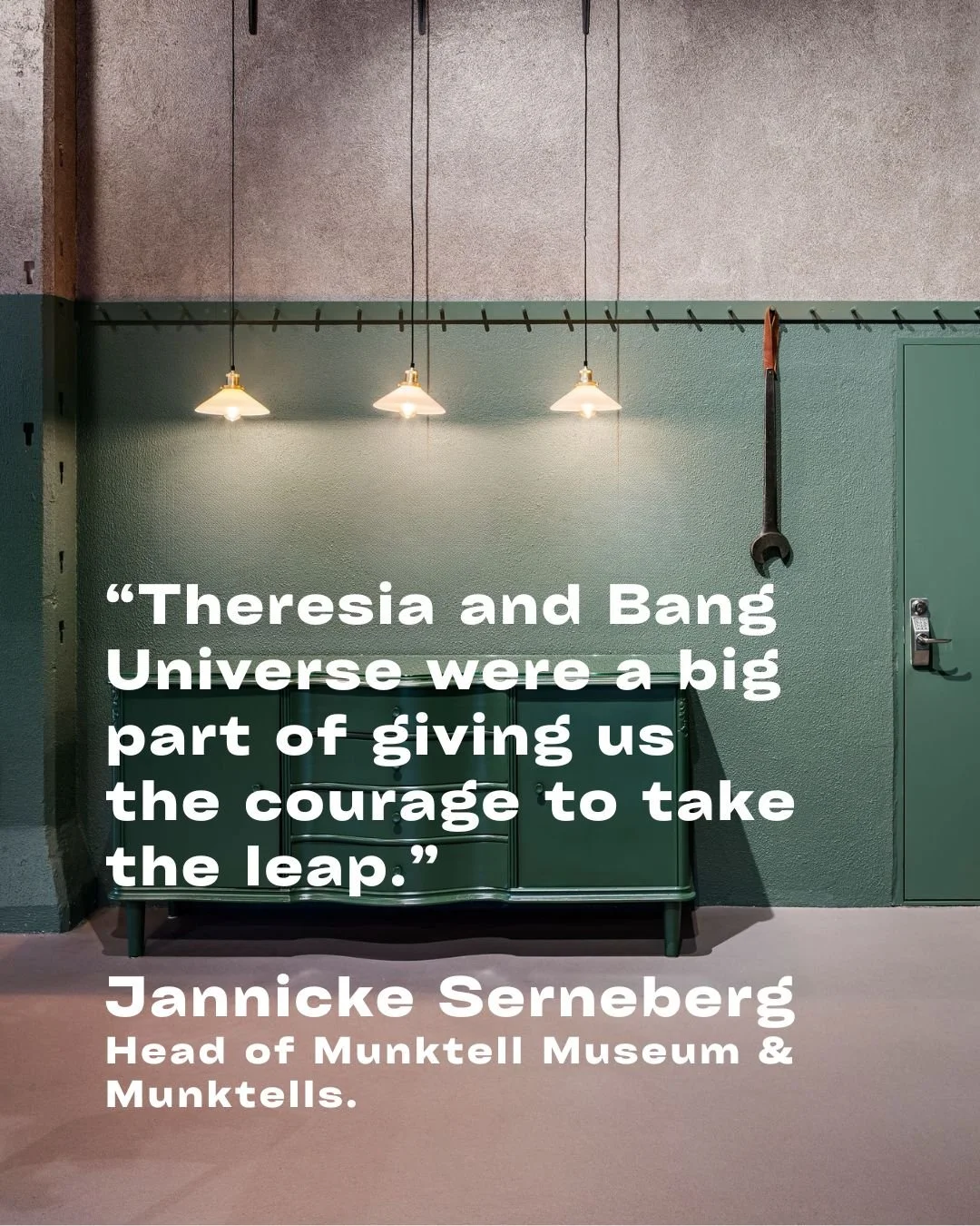 A textured wall with three hanging lights, a wrench hanging on a green wall, green cabinets, and a quote overlayed that reads, 'Theresia and Bang Universe were a big part of giving us the courage to take the leap.' by Jannicke Serneberg, head of Munkell Museum & Munkells.