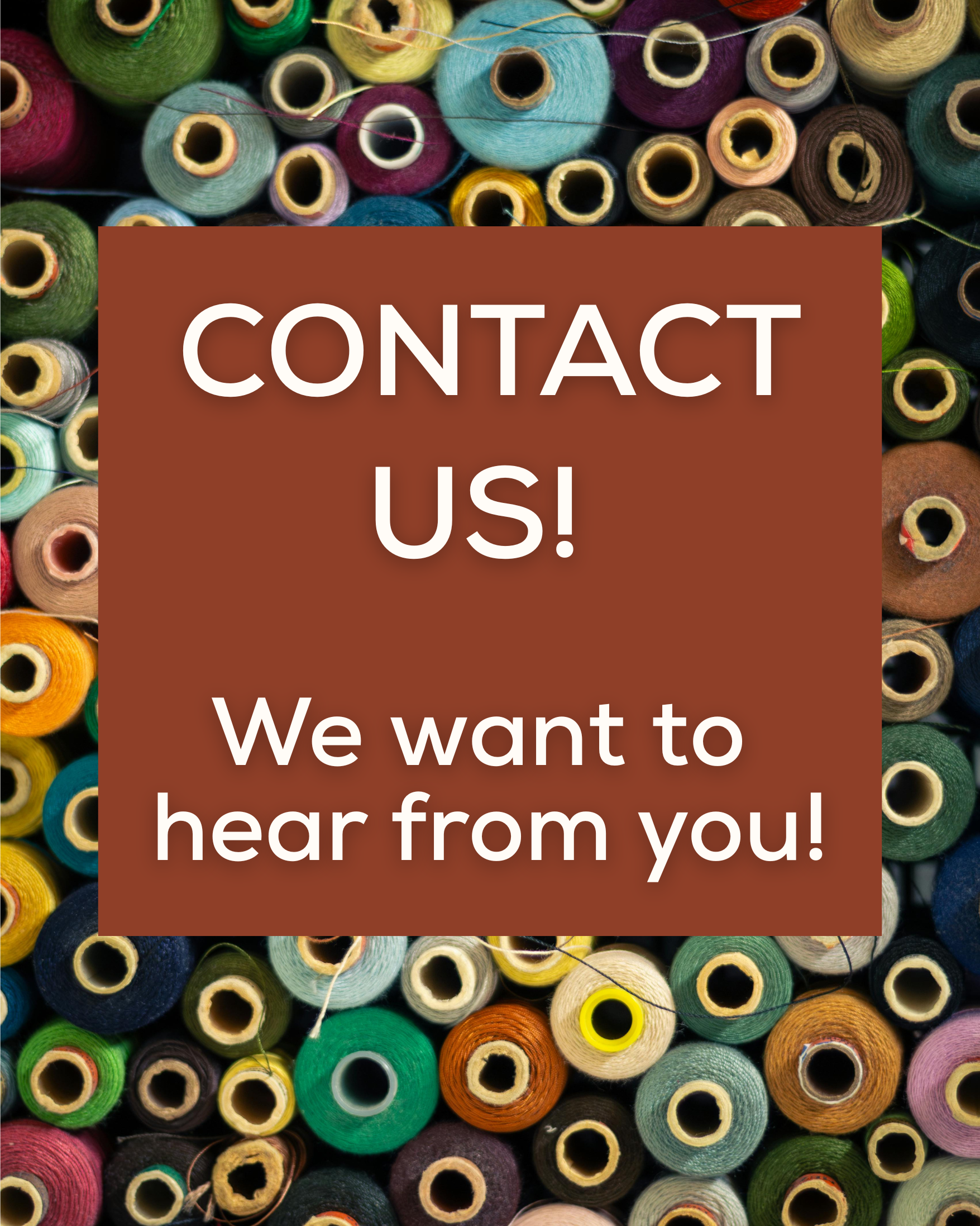 Colorful spools of thread in various colors with a brown square overlay containing white text that reads 'Contact Us! We want to hear from you!'.