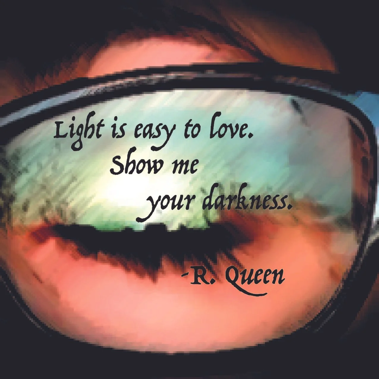 Close-up of a person's eye wearing a reflective sunglass with a quote written on it that says "Light is easy to love. Show me your darkness." by R. Queen.