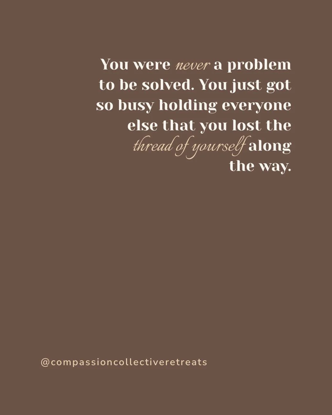 You were never a problem to be solved. You just got so busy holding everyone else that you lost the thread of yourself along the way.