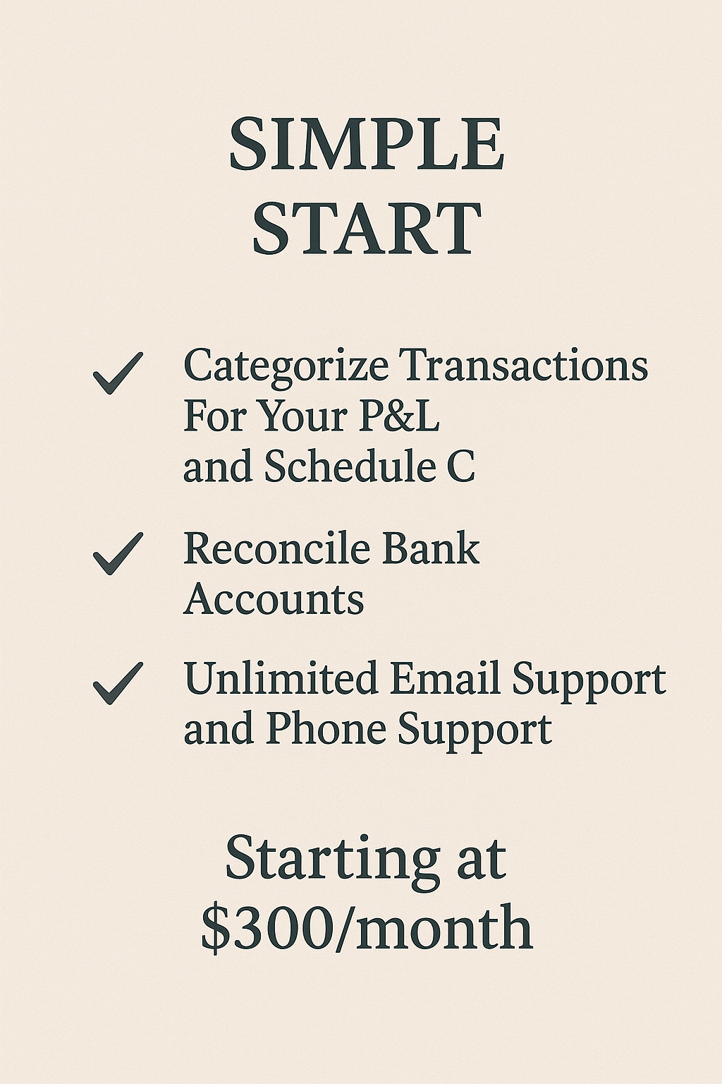 A promotional poster with a beige background and black text. It reads, 'SIMPLE START' at the top, followed by a checklist of features: 'Categorize Transactions For Your P&L and Schedule C', 'Reconcile Bank Accounts', and 'Unlimited Email Support and Phone Support'. The poster concludes with 'Starting at $300/month'.