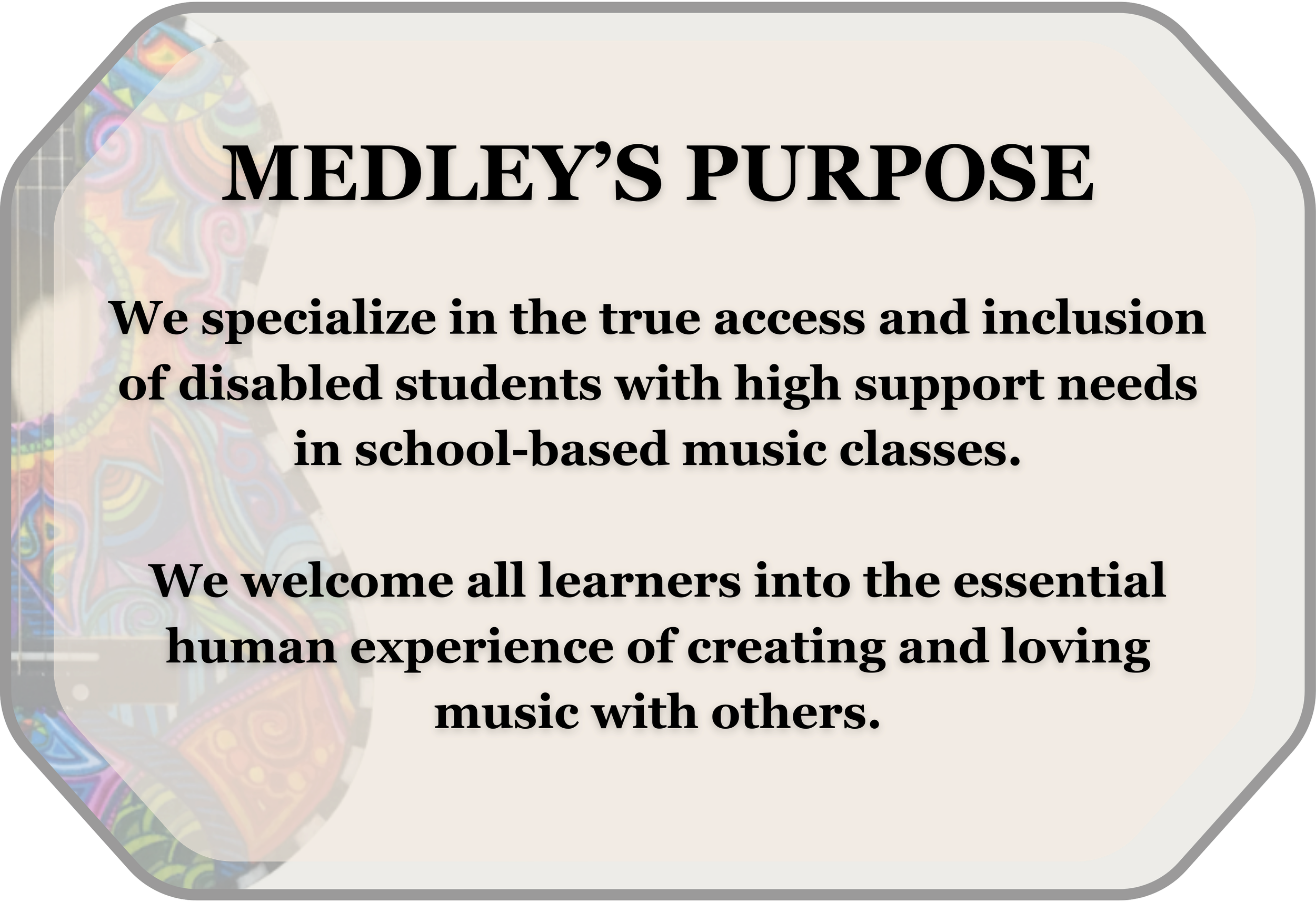 Sign with the title 'Medley's Purpose', describing a focus on access and inclusion for disabled students in school-based music classes, welcoming all learners to create and love music together.