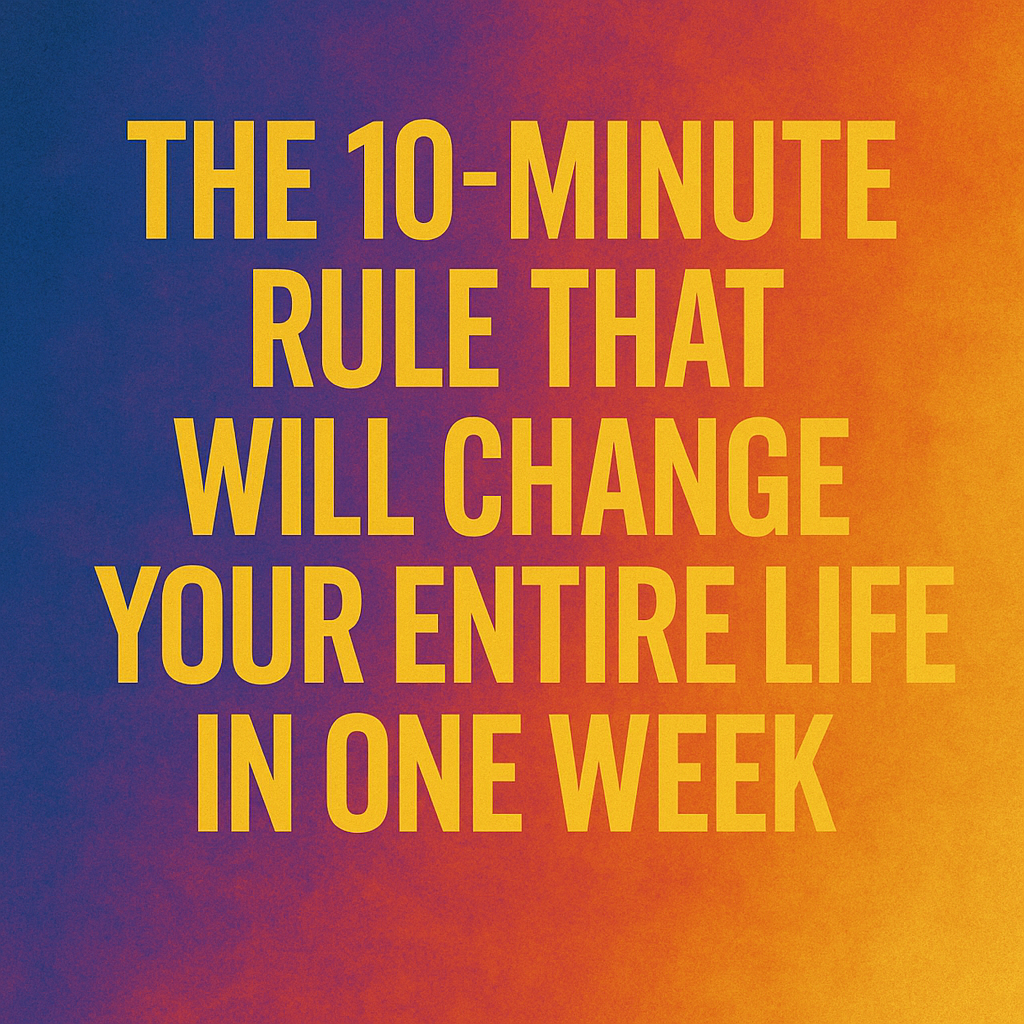 The 10-Minute Rule That Will Change Your Entire Life in One Week
