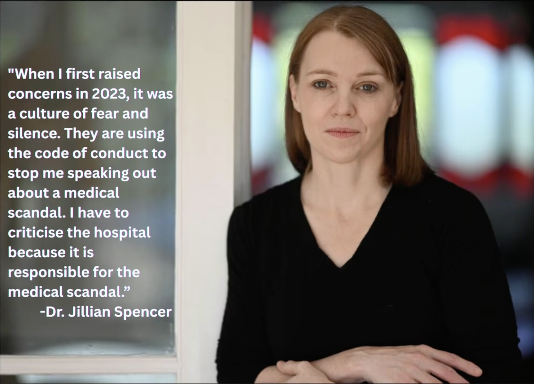 When I first raised concerns in 2023, it was a culture of fear and silence. They are using the code of conduct to stop me speaking out about a medical scandal. I have to criticise the hospital. It is responsible for the scandal. - Dr. Jillian Spencer