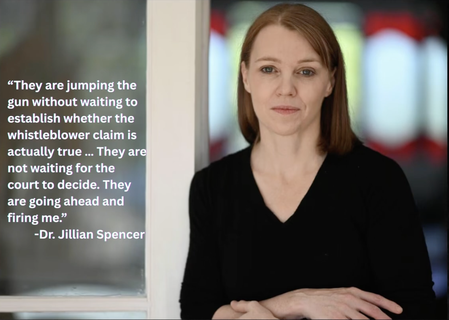They are jumping the gun without waiting to establish whether the whistleblower claim is actually true... They are not waiting for the court to decide. They are going ahead and firing me." - Dr. Jillian Spencer