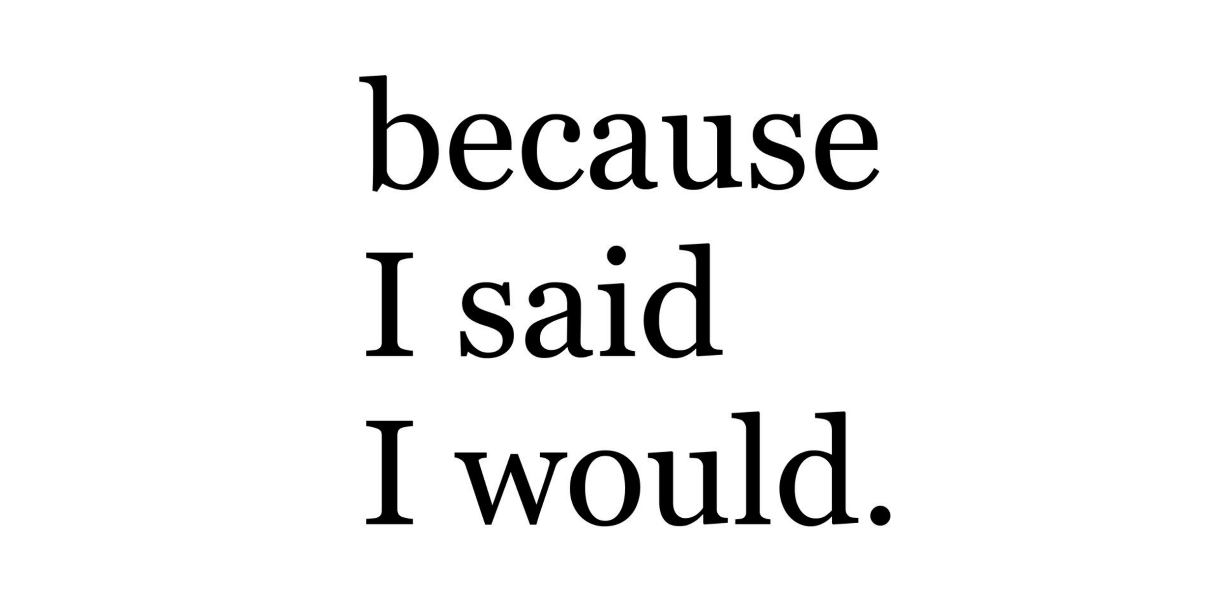 Text on white background that reads "because I said I would."