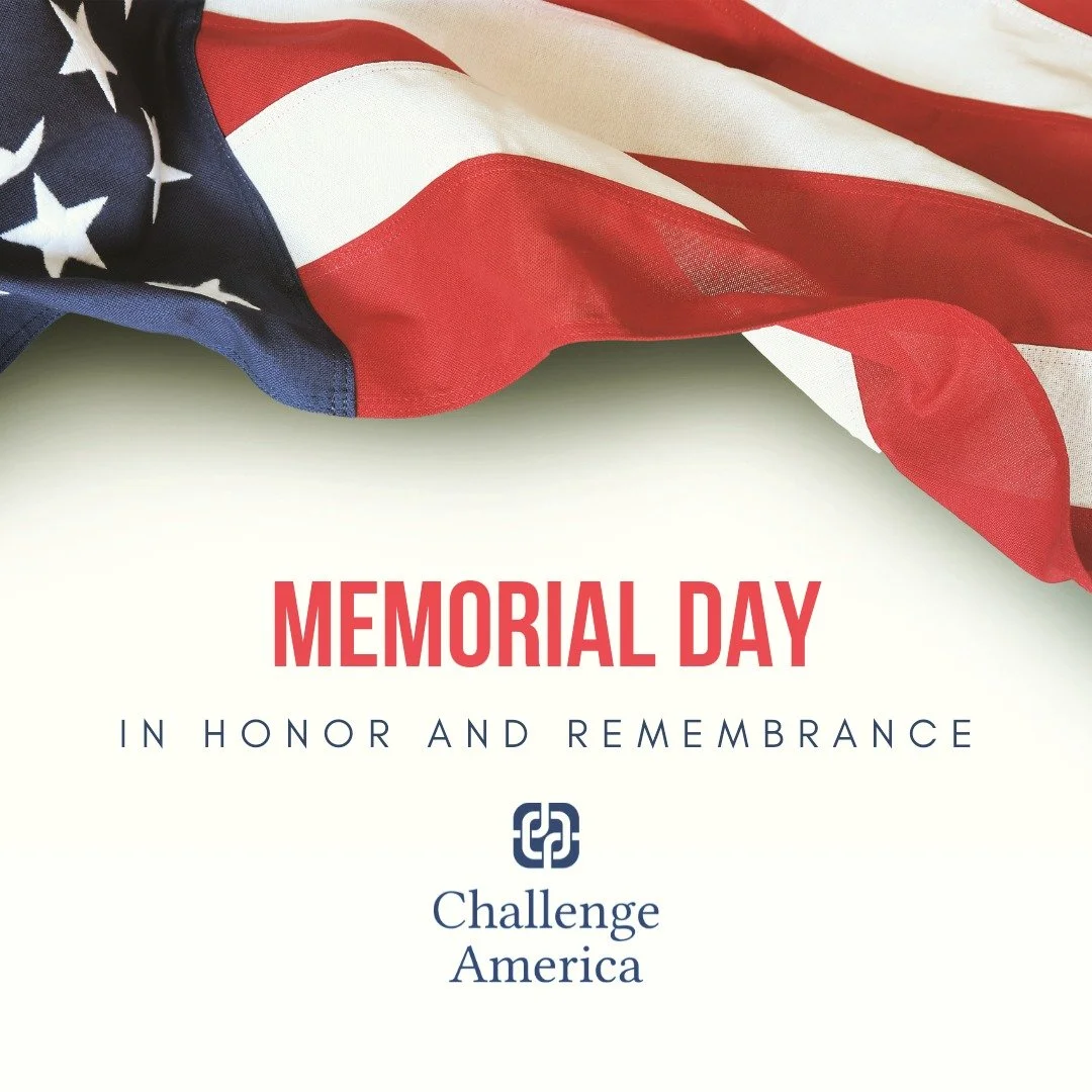 Dear Friends and Colleagues of Challenge America, 

Memorial Day Weekend is an incredibly significant time for all of us here at Challenge America. This weekend, may we honor, remember, and grieve the fallen heroes who gave their lives in service of 
