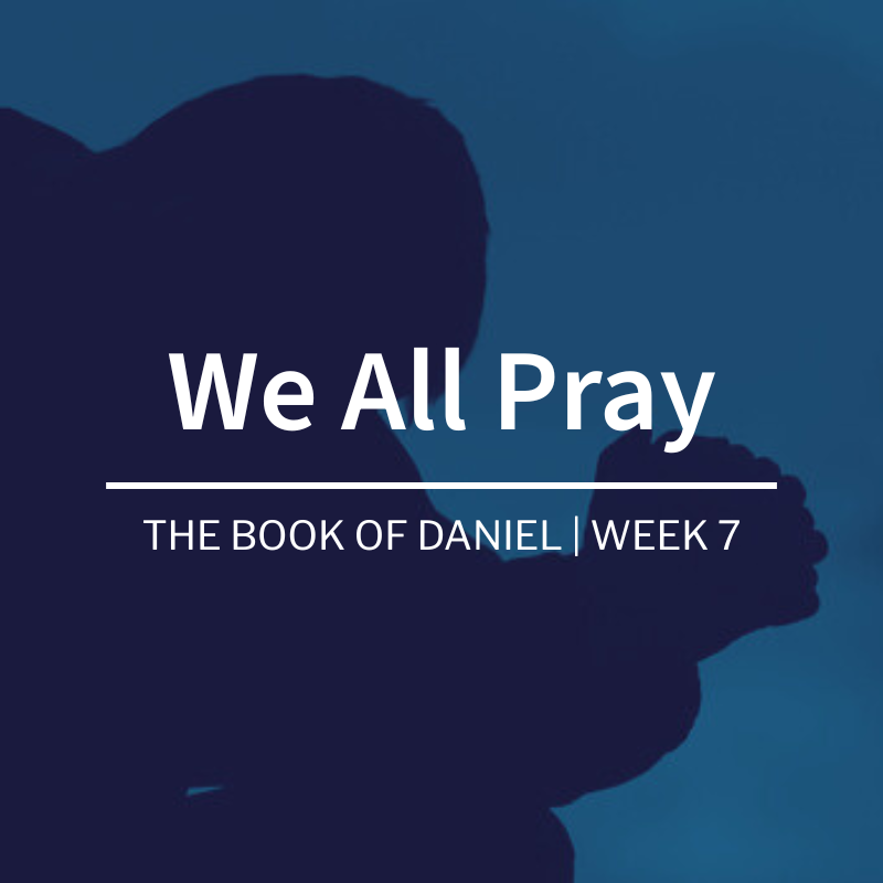 We All Pray | The Book of Daniel | Week 7