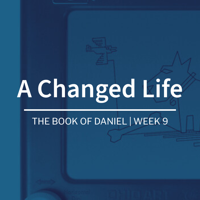 A Changed Life | The Book of Daniel | Week 9