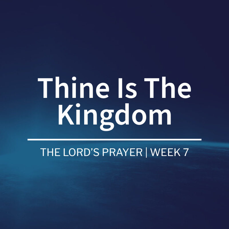 Thine Is The Kingdom | The Lord’s Prayer| Week 7