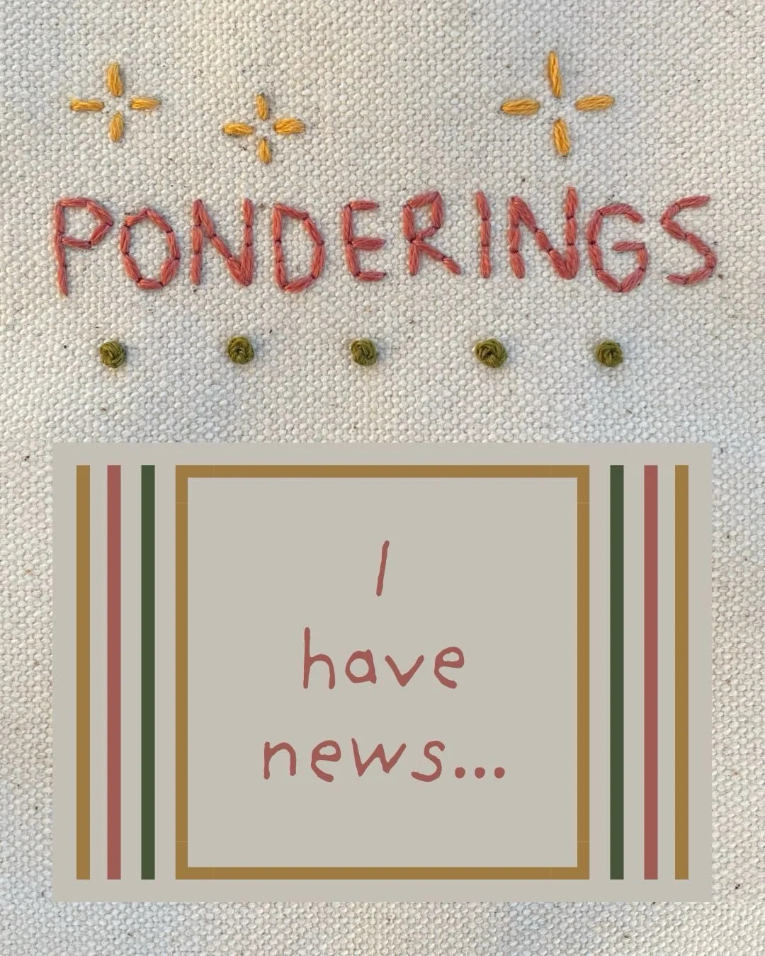 p o n d e r i n g s

&hellip;and the news is a newsletter! This is an idea that&rsquo;s been dancing around in my head for a couple of years and it&rsquo;s about time I let it dance out in the world. 

Ponderings will be a virtual home for my thought