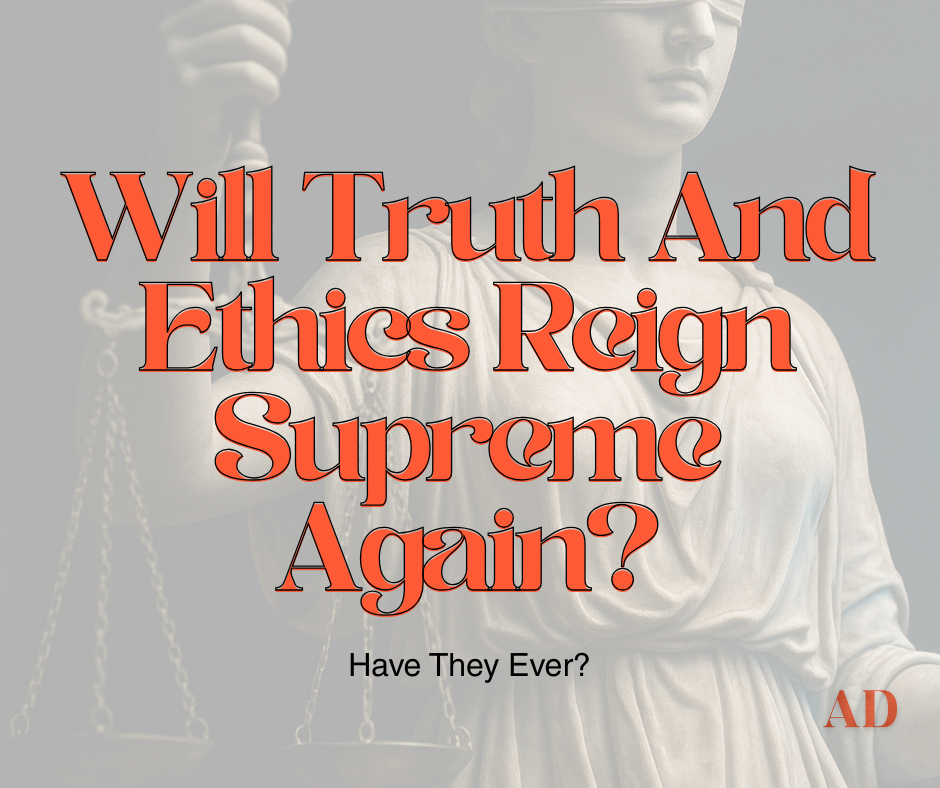 Will Truth And Ethics Reign Supreme Again? Have They Ever?