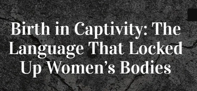 Birth in Captivity: The Language That Locked Up Women’s Bodies