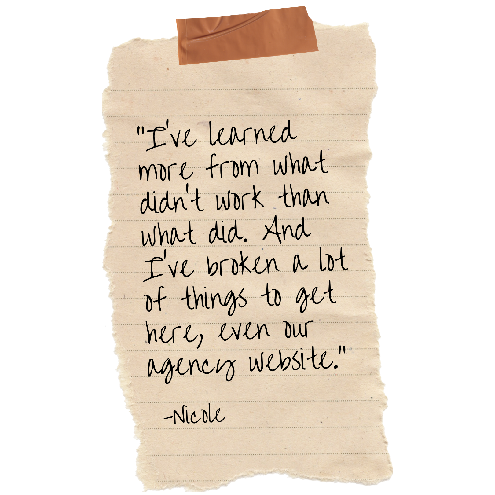 A piece of torn beige paper with a handwritten quote in black ink that says, 'I've learned more from what didn't work than what did. And I've broken a lot of things to get here, even our agency website,' signed Nicole, with a piece of brown tape at the top.