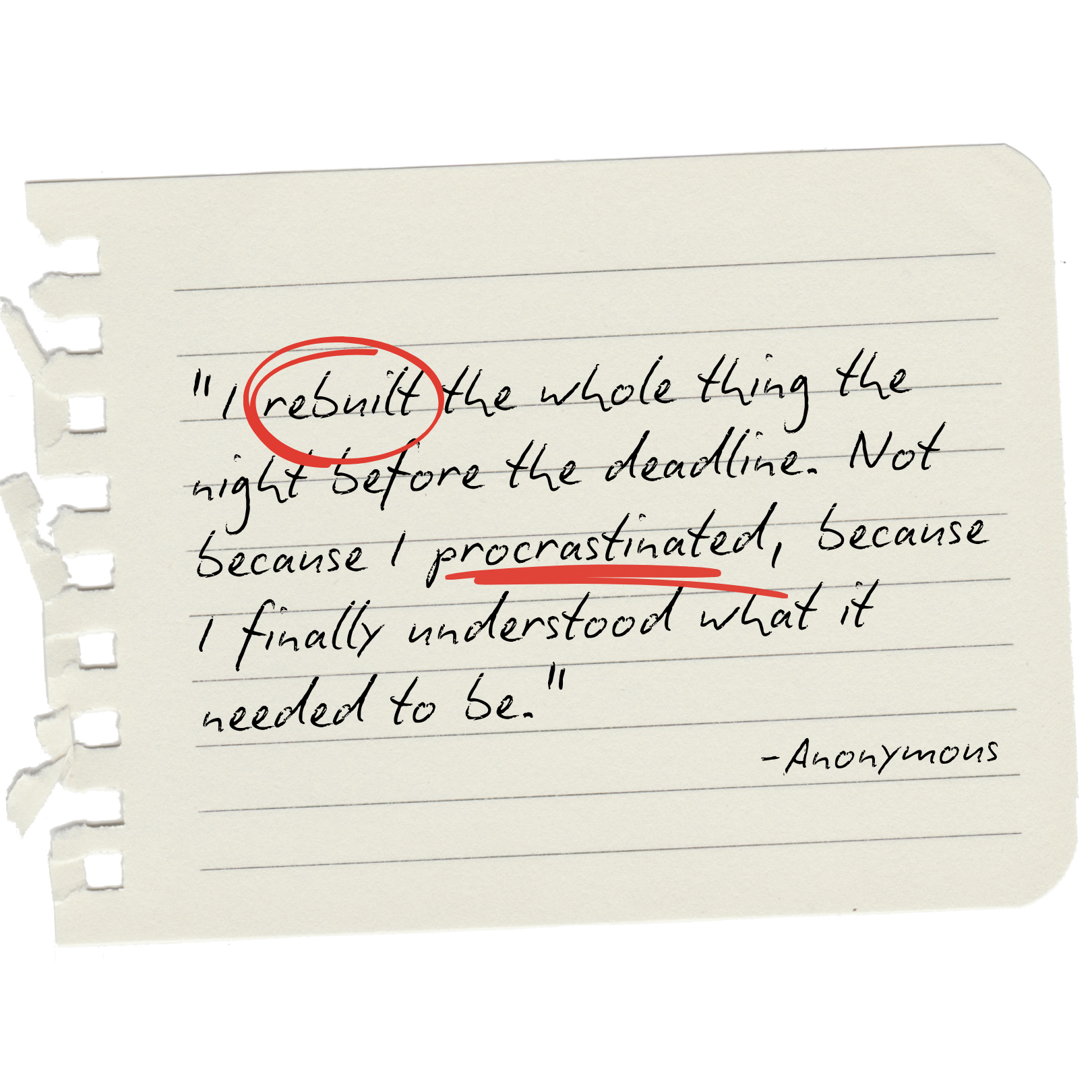 A handwritten quote on lined notebook paper with torn left edge, reading, 'I rebuilt the whole thing the night before the deadline. Not because I procrastinated, because I finally understood what it needed to be.' attributed to Anonymous.