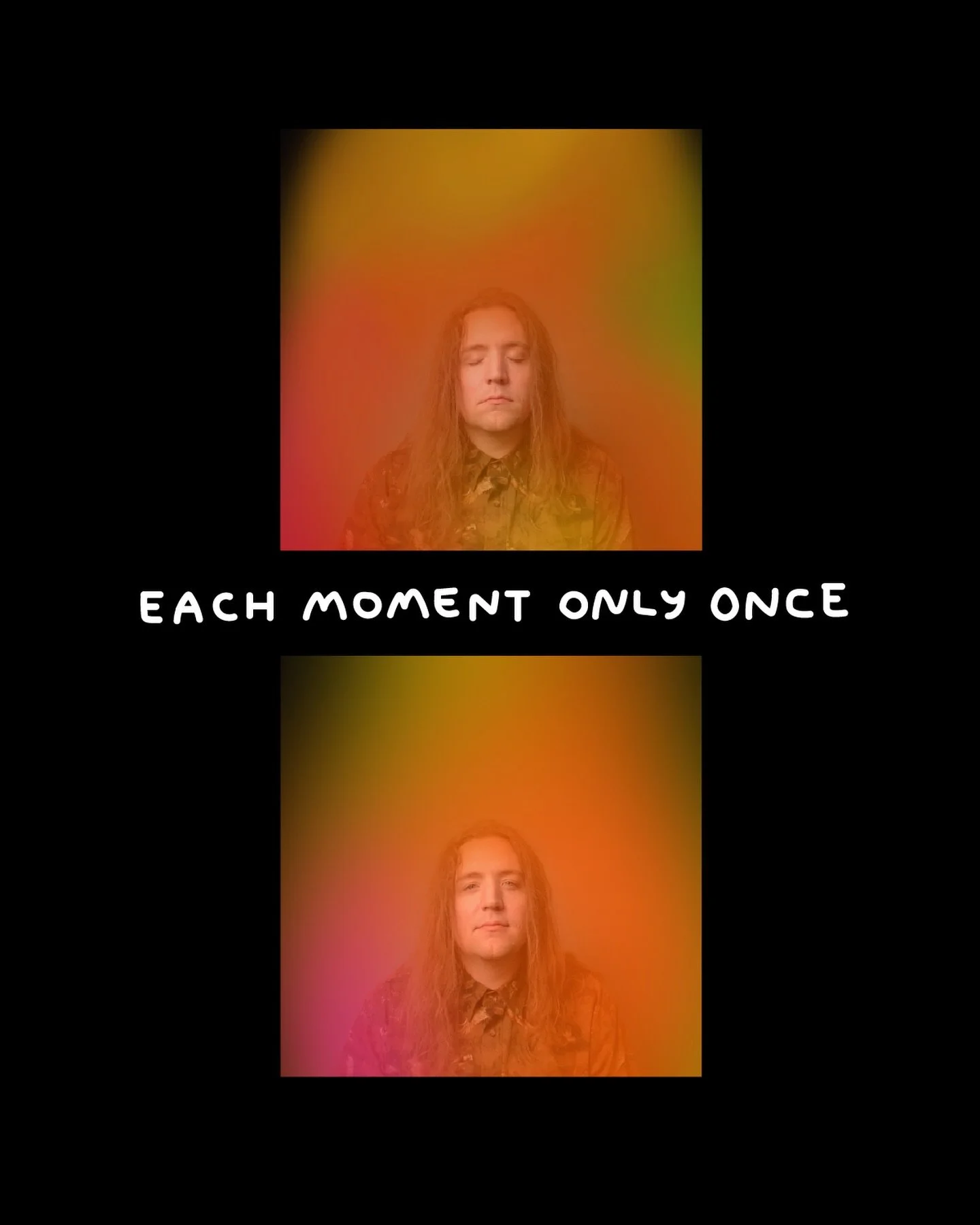 Close your eyes, breathe in. Open your eyes, breathe out. Receive it all, feel everything, release fully, give everything back.

Each moment only once. The gift of being alive!