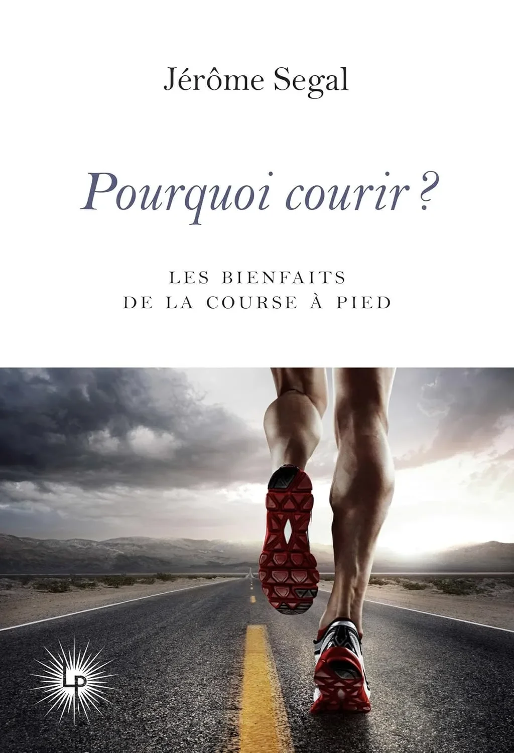 Pourquoi courir ? 20 raisons de pratiquer la course à pied - Jérôme Segal
