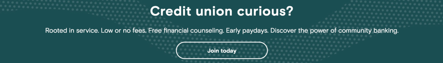 Graphic advertisement for a credit union with the text "Credit union curious? Rooted in service. Low or no fees. Free financial counseling. Early paydays. Discover the power of community banking." and a button labeled "Join today" on a teal backgroun