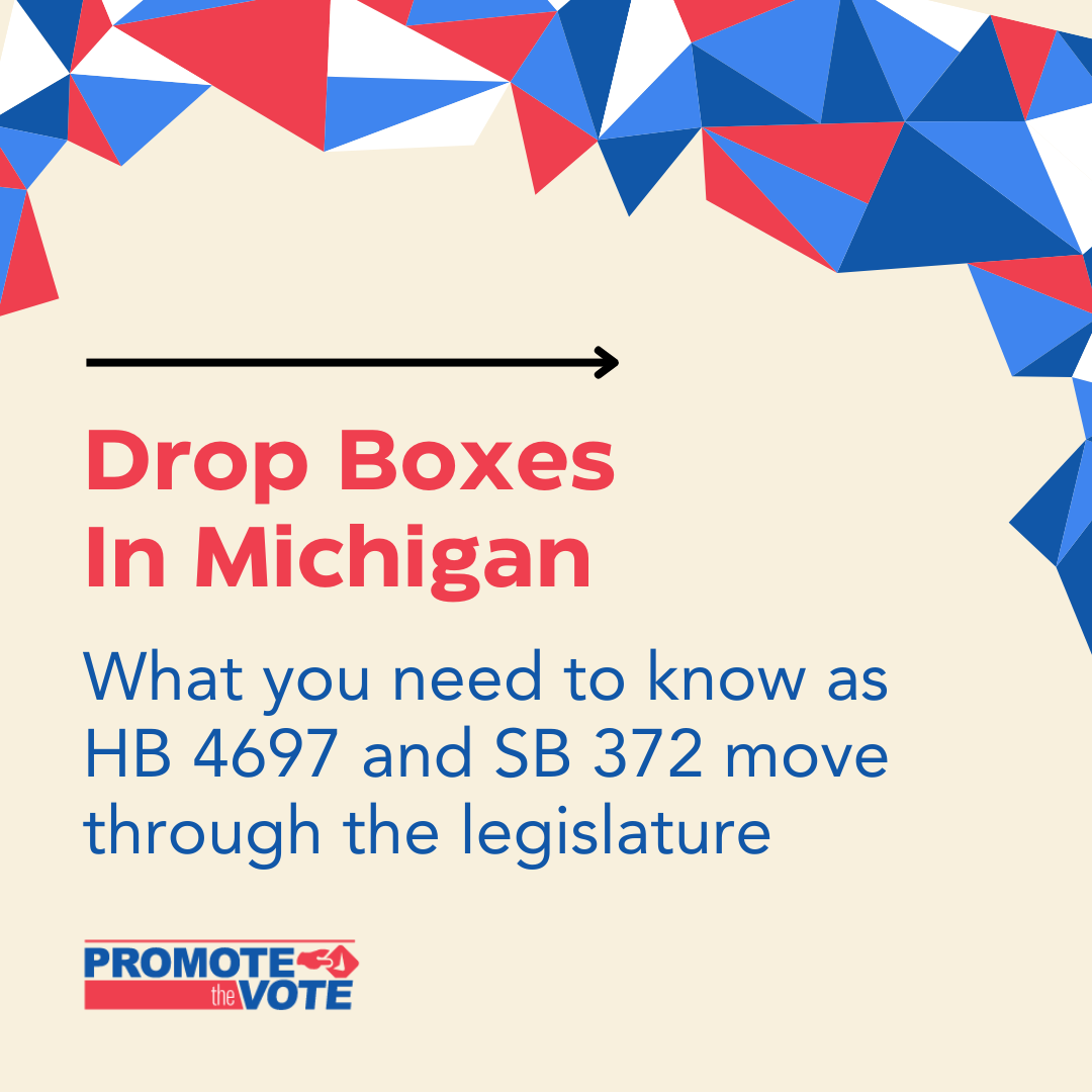 Drop Boxes In Michigan graphic with red white and blue triangles forming the top border. It says "What you need to know as HB 4697 and SB 372 move through the legislature." Promote the Vote logo in corner.