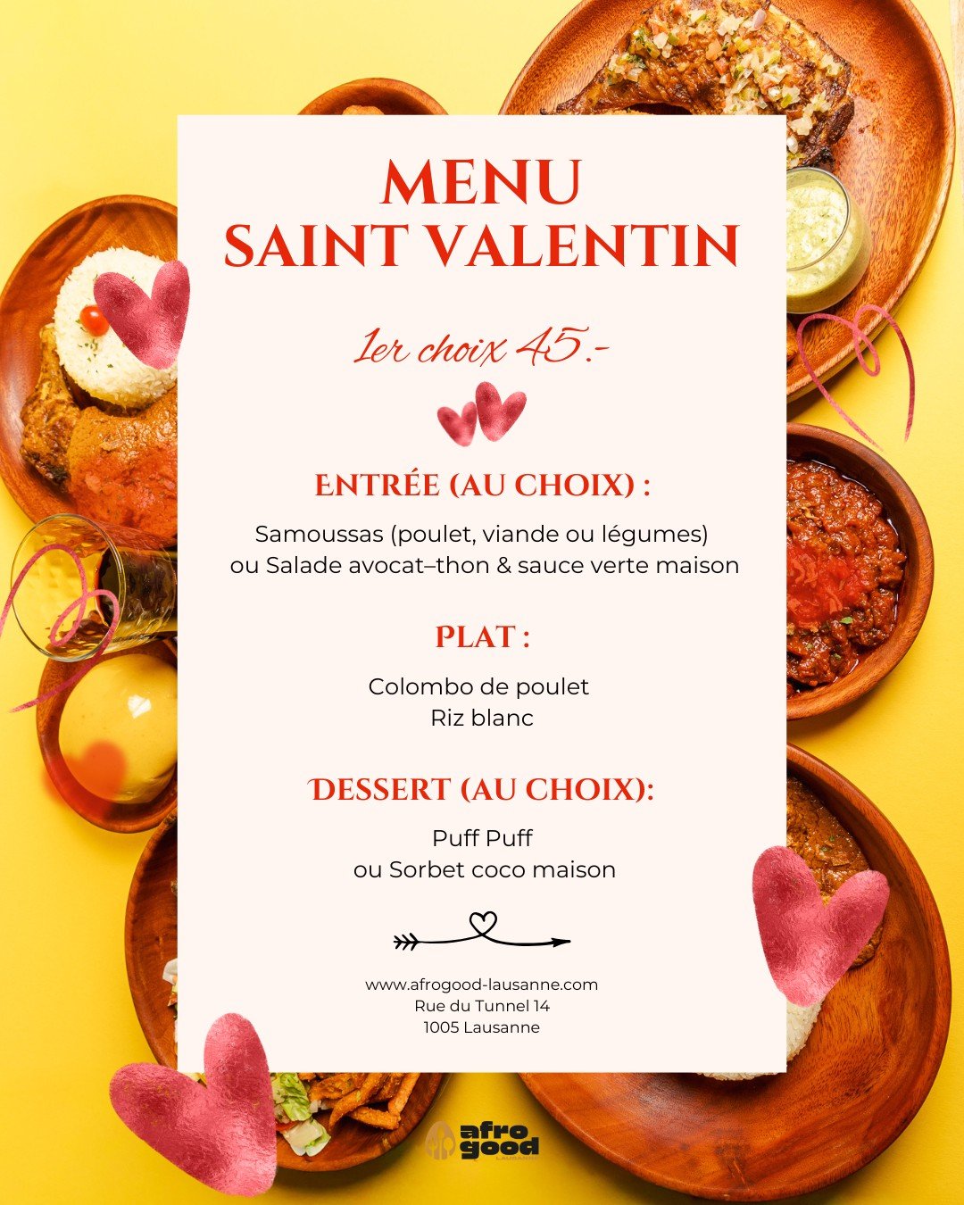 Menu Saint Valentin chez Afrogood 

Option 1 &mdash; 45.&ndash;
🍽️ Entr&eacute;e : Samoussas ou salade avocat&ndash;thon &amp; sauce verte maison
🔥 Plat : Colombo poulet avec riz blanc
🍰 Dessert : Puff Puff ou sorbet coco maison

Option 2 &mdash; 
