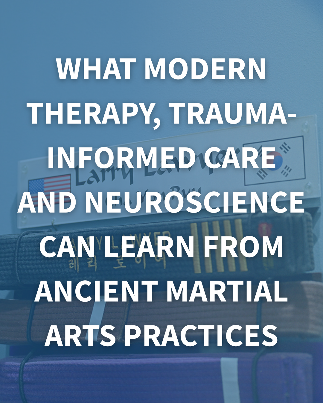What Modern Therapy, Trauma-Informed Care and Neuroscience Can Learn from Ancient Martial Arts Practices