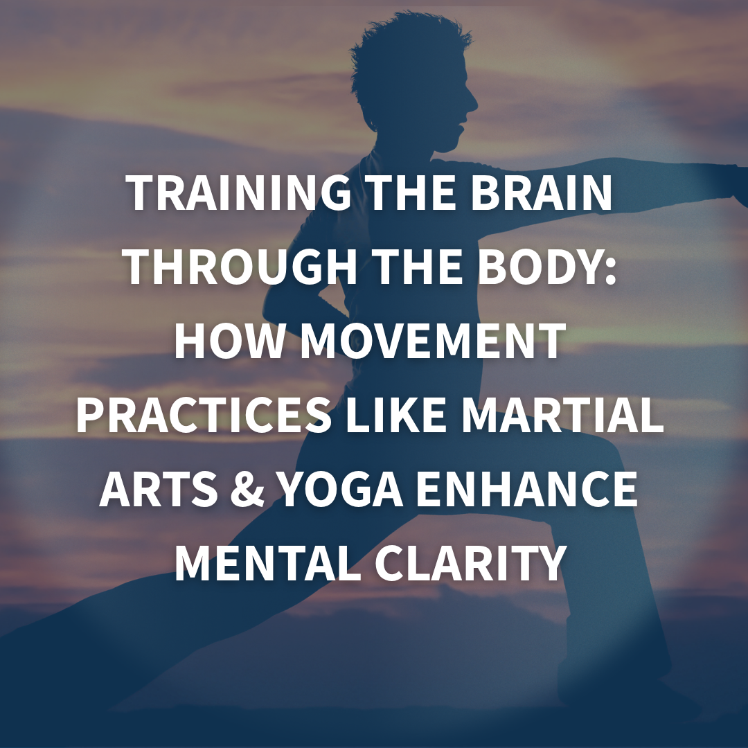 Training the Brain Through the Body: How Movement Practices Like Martial Arts &amp; Yoga Enhance Mental Clarity