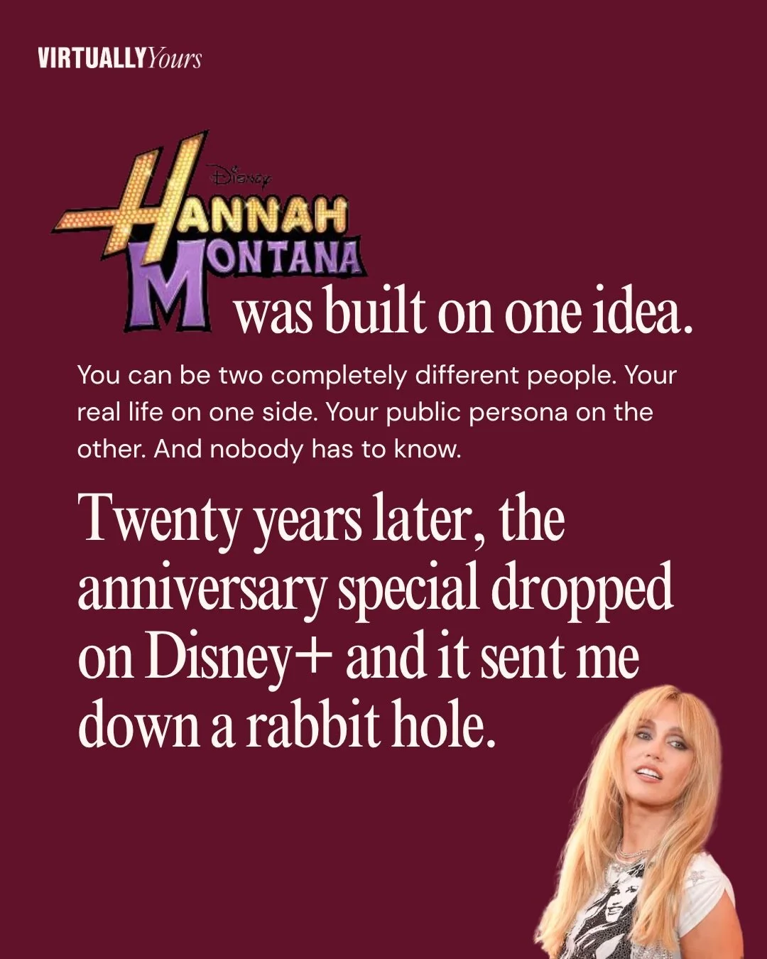 The Hannah Montana 20th anniversary special dropped this week. I watched it fully expecting nostalgia.

What I didn&rsquo;t expect was to spend the entire time thinking about the premise.

One person. Two completely separate identities. An elaborate 