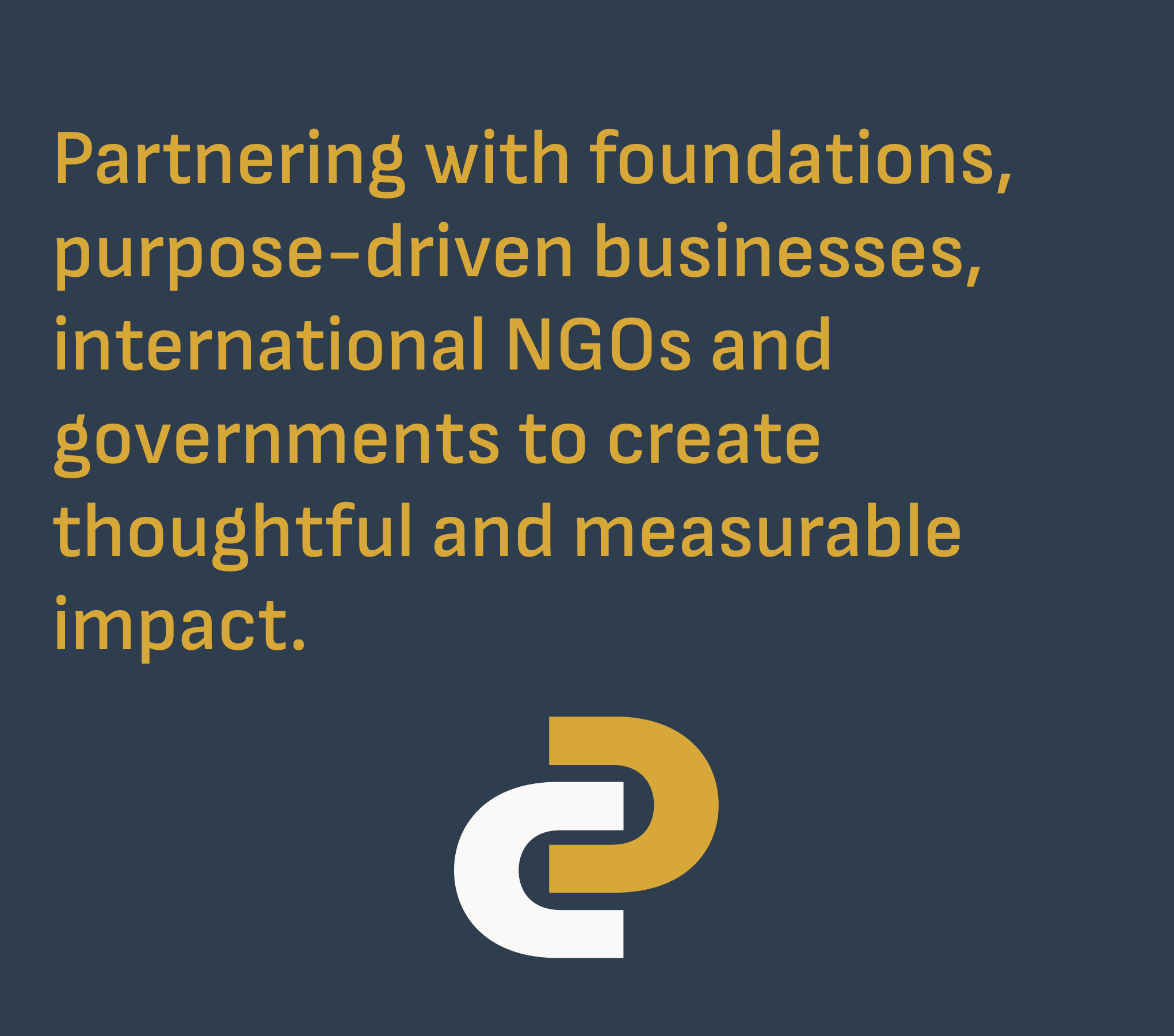 Text on dark background that reads 'Partnering with foundations, purpose-driven businesses, international NGOs and governments to create thoughtful and measurable impact' with a stylized interconnected '2' symbol below.