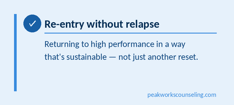 Re-entry without relapse, returning to high performance in a way that's sustainable - not just another reset.