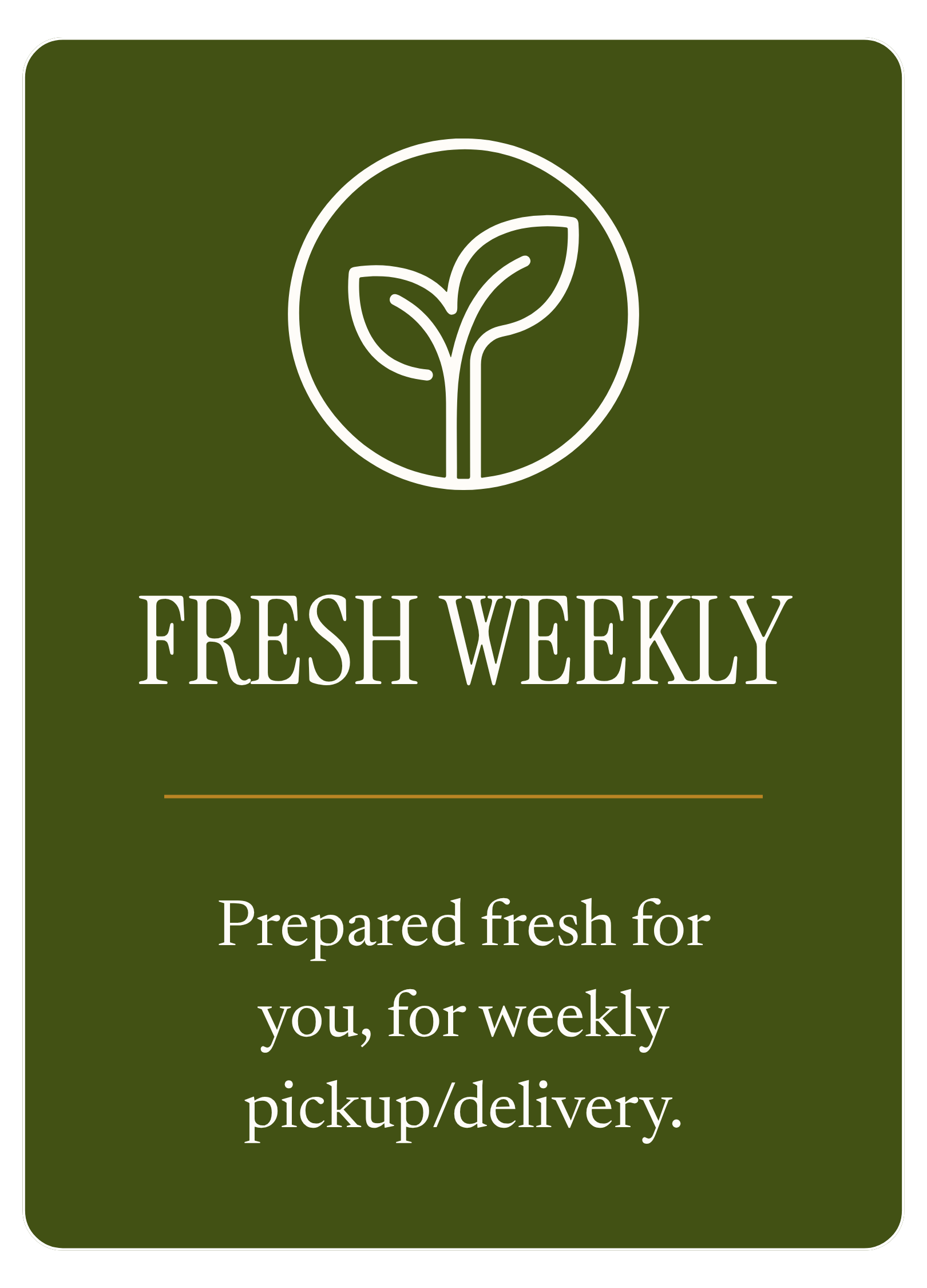 Green background flyer with white outline of a plant inside a circle at the top. The text below reads: "FRESH WEEKLY" in large font, followed by smaller text that says: "Prepared fresh for you, for weekly pickup/delivery."