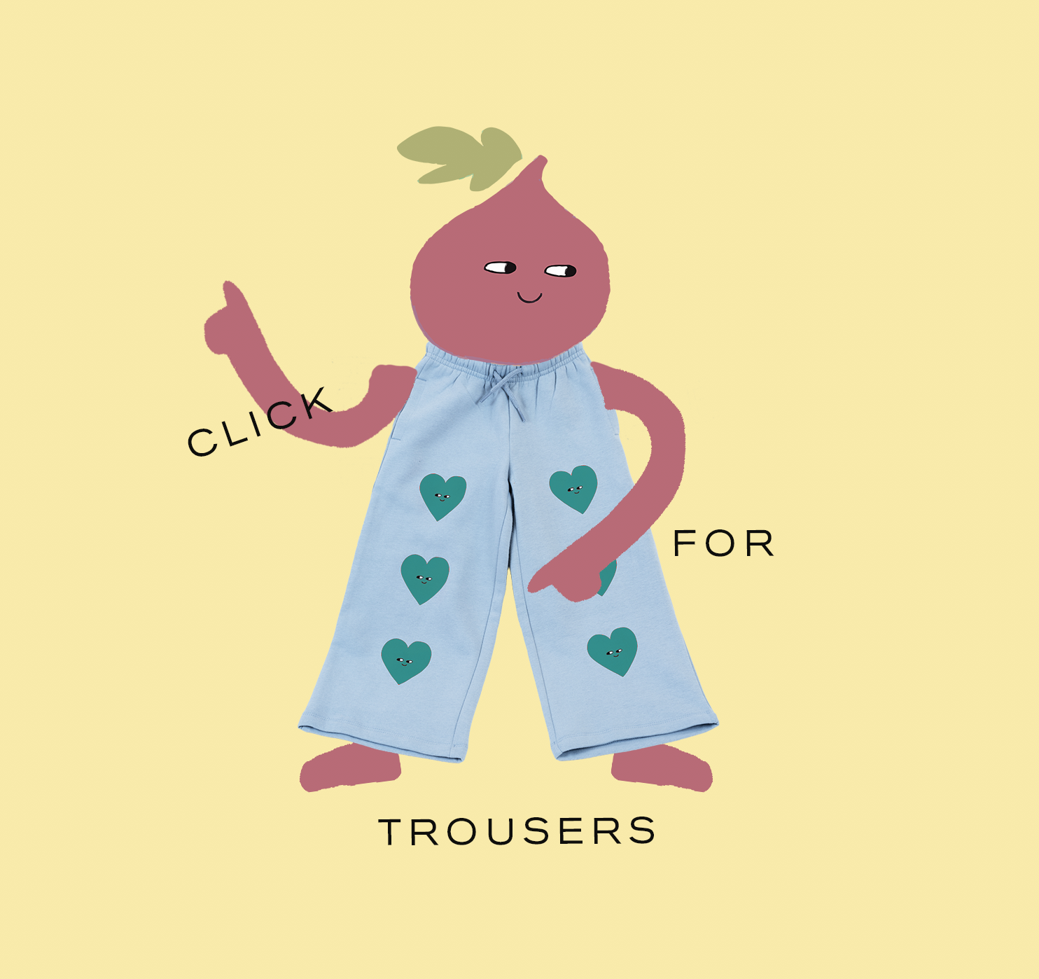 Illustration of a character with a plant-like head and pink skin wearing light blue trousers decorated with teal hearts with faces, pointing upwards with one hand and the other hand resting on their tummy, on a yellow background. The text says "Click for trousers".