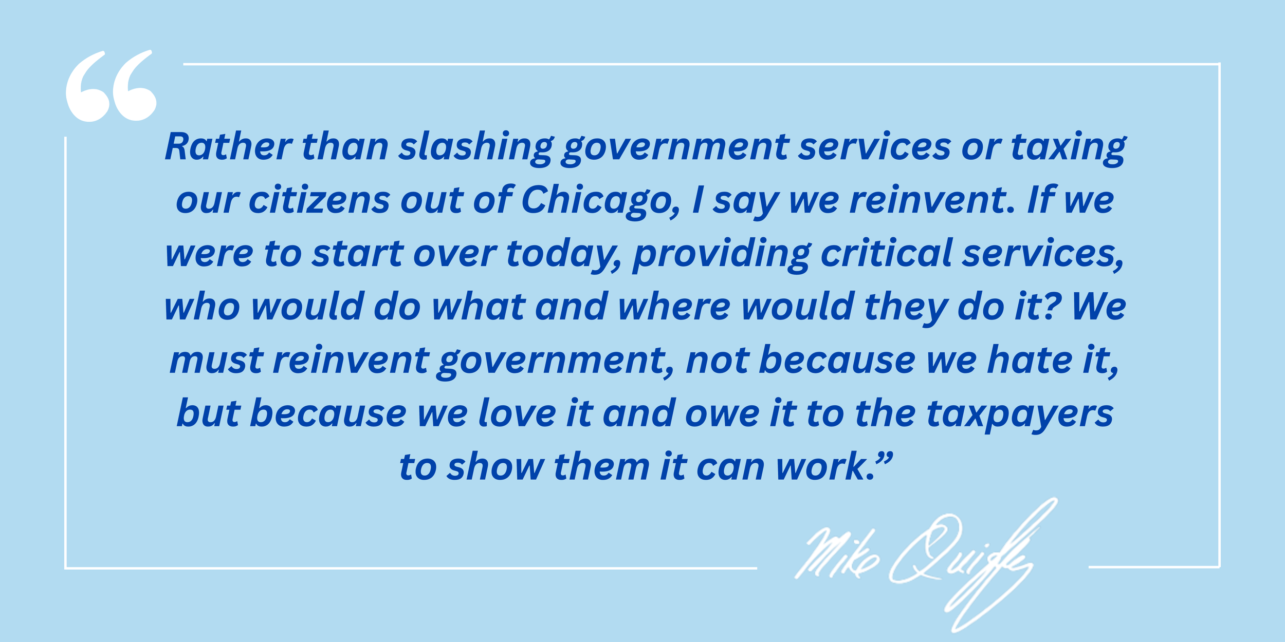 A quote from Mike Quigley on a light blue background: 'Rather than slashing government services or taxing our citizens out of Chicago, I say we reinvent. If we were to start over today, providing critical services, who would do what and where would they do it? We must reinvent government, not because we hate it, but because we love it and owe it to the taxpayers to show them it can work.'