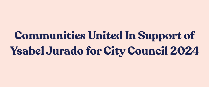 Text-based graphic with pink background that reads 'Communities United In Support of Ysabel Jurado for City Council 2024' in dark blue font.