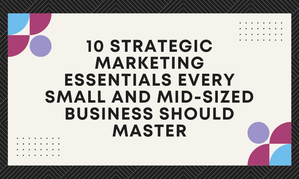 10 Strategic Marketing Essentials Every Small and Mid-Sized Business Should Master