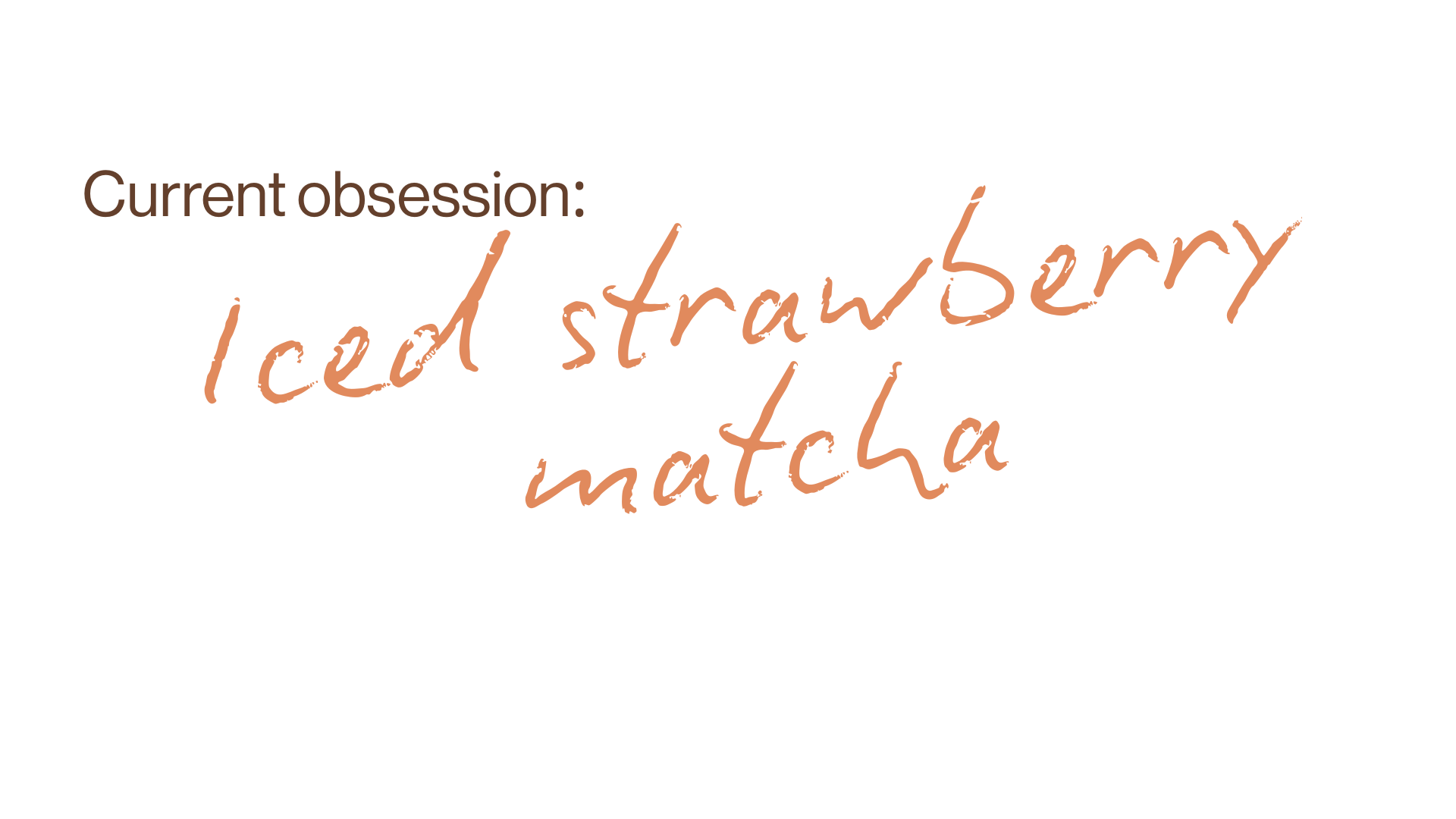 Handwritten text reads: 'Current obsession: iced strawberry matcha' with 'Current obsession:' in small, brown font and the rest in large orange lettering.