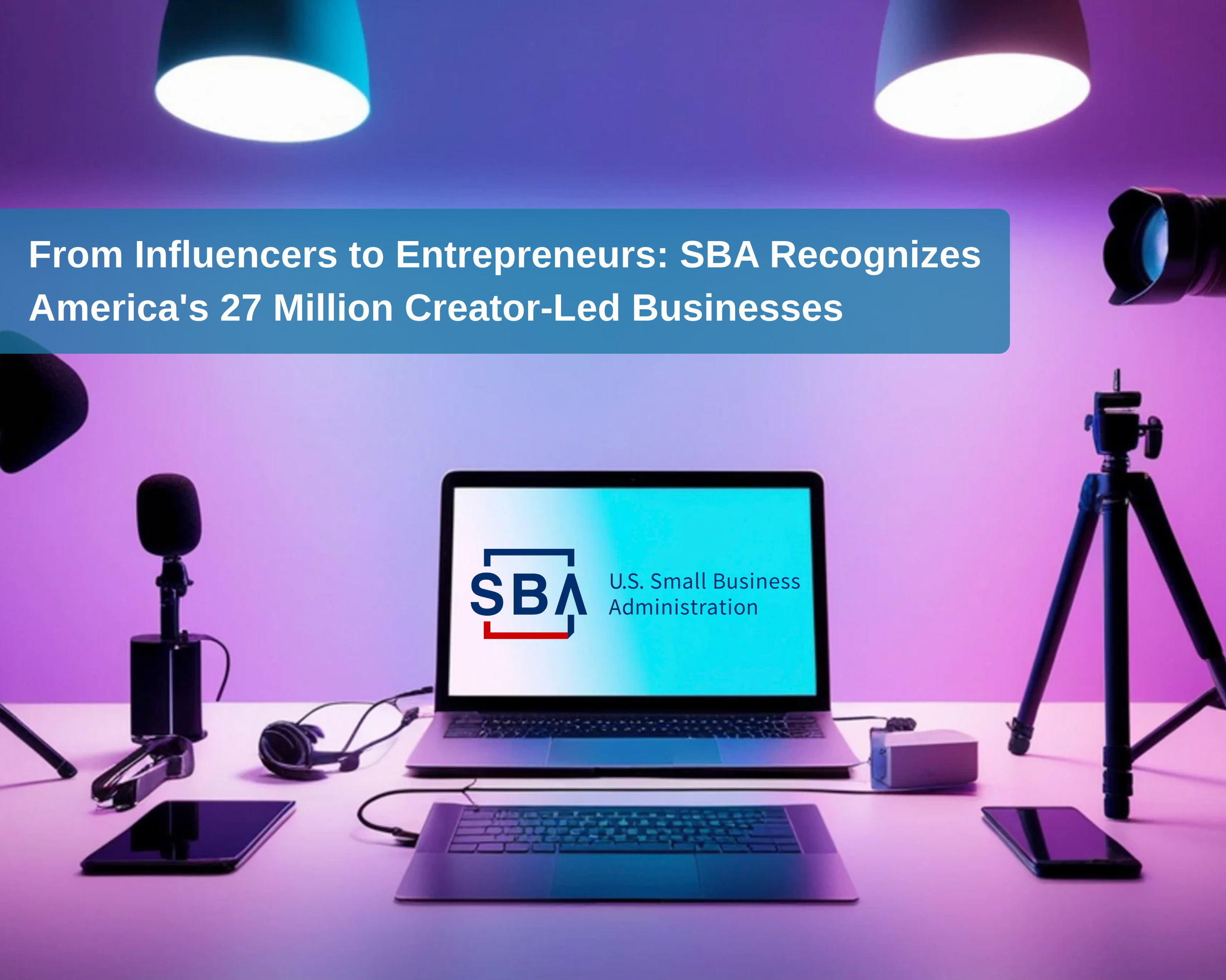 From Influencers to Entrepreneurs: SBA Recognizes America's 27 Million Creator-Led Businesses