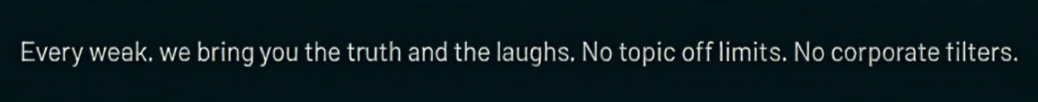 Text that reads, 'Every week, we bring you the truth and the laughs. No topic off limits. No corporate tilters.'