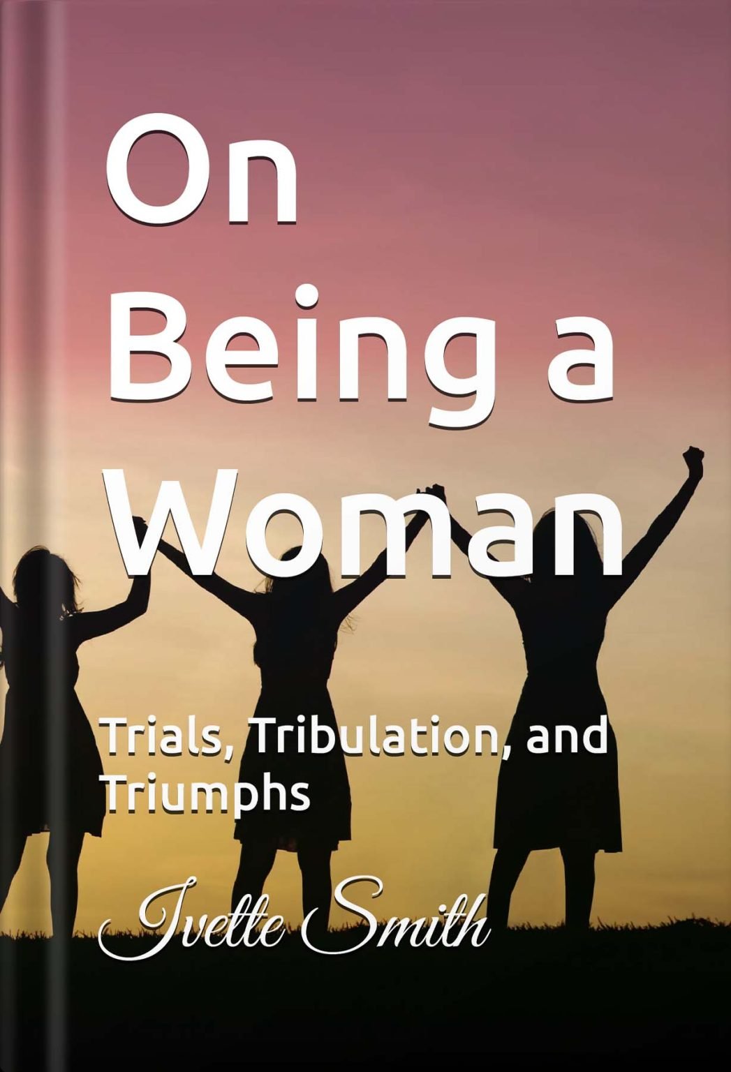 Book cover titled 'On Being a Woman: Trials, Tribulation, and Triumphs' by Ivette Smith. The cover features silhouettes of three women holding hands against a sunset background.