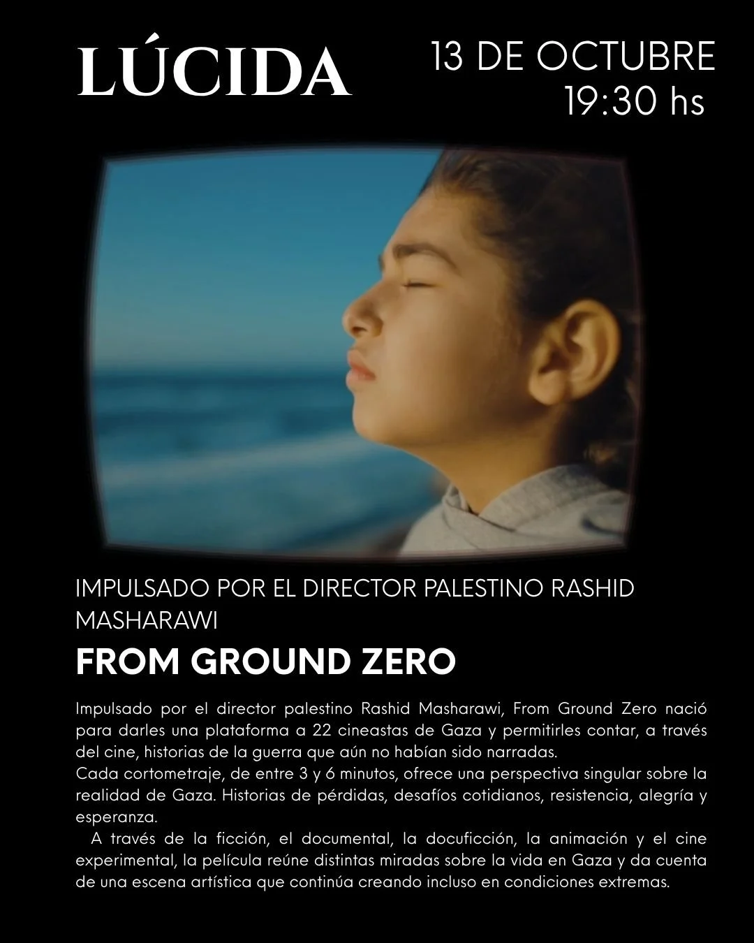 FROM GROUND ZERO 
22 cineastas palestinos. 22 cortometrajes realizados en Gaza durante la guerra.
ㅤ
Impulsado por el director palestino Rashid Masharawi, From Ground Zero naci&oacute; para darles una plataforma a 22 cineastas de Gaza y permitirles co